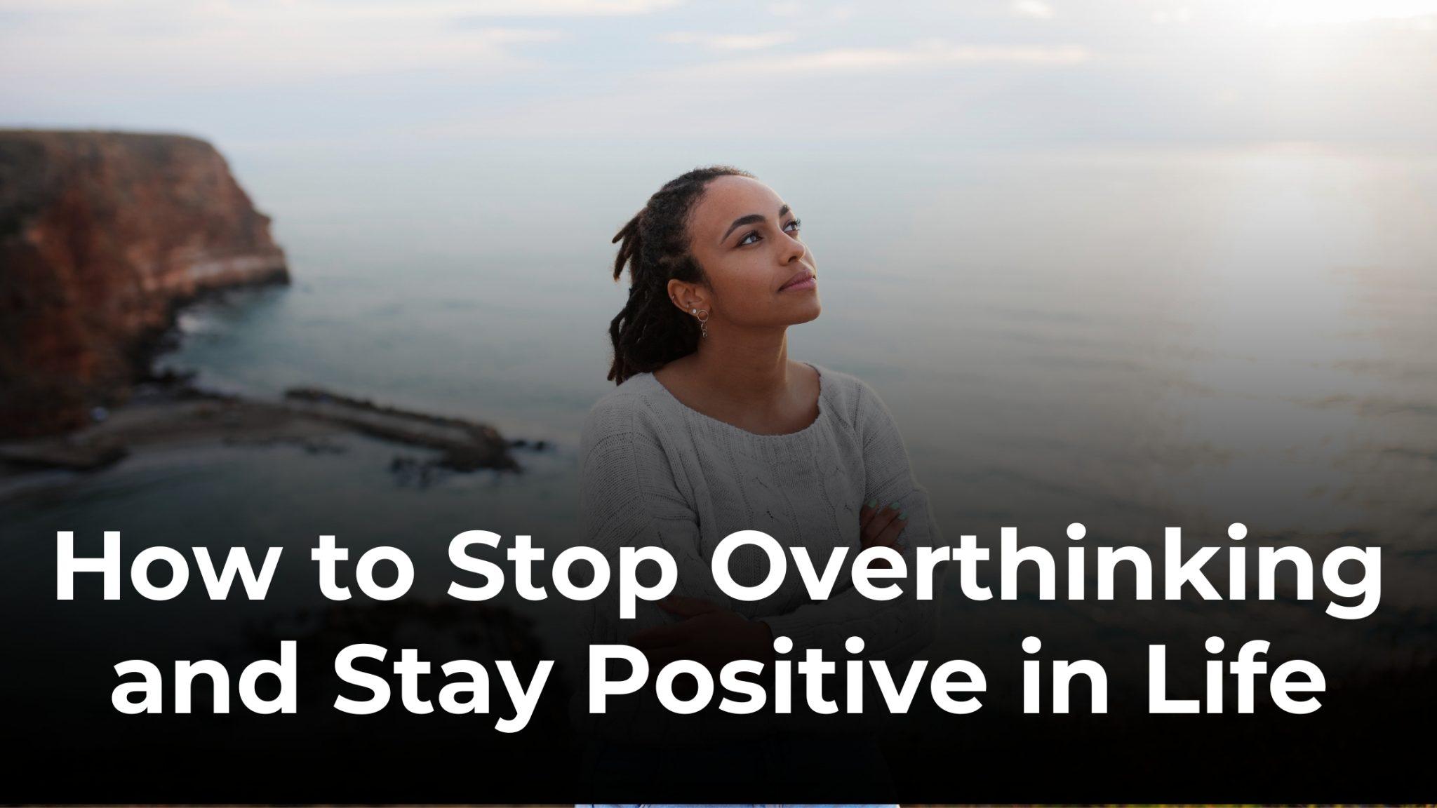 How to Stop Overthinking and Stay Positive in Life