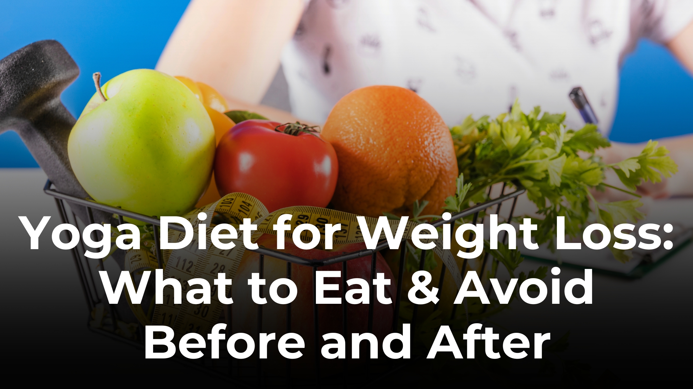 Yoga Diet for Weight Loss: Foods to Eat & Avoid Before, After